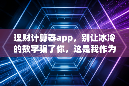 理财计算器app，别让冰冷的数字骗了你，这是我作为注册会计师的真心话
