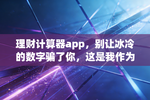 理财计算器app，别让冰冷的数字骗了你，这是我作为注册会计师的真心话