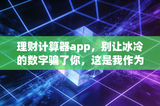 理财计算器app，别让冰冷的数字骗了你，这是我作为注册会计师的真心话