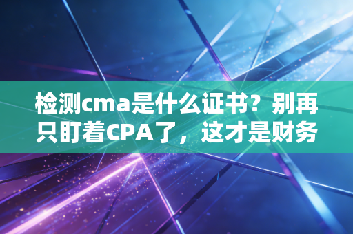 检测cma是什么证书？别再只盯着CPA了，这才是财务转型的未来