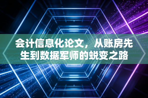 会计信息化论文,从账房先生到数据军师的蜕变之路