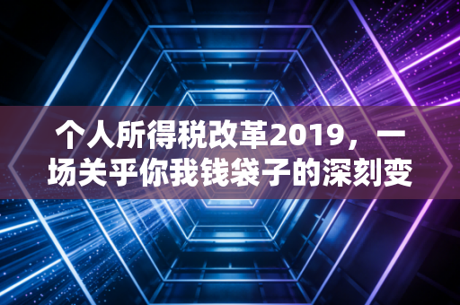 个人所得税改革2019，一场关乎你我钱袋子的深刻变革，我们真的准备好了吗？