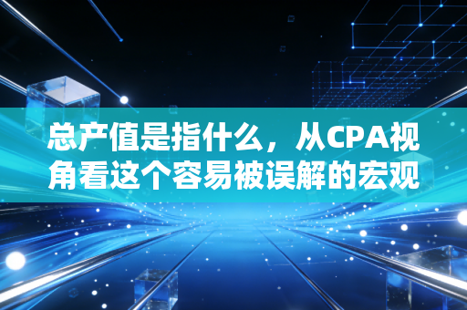 总产值是指什么，从CPA视角看这个容易被误解的宏观经济指标