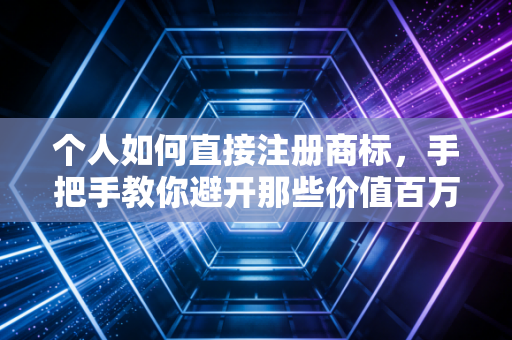 个人如何直接注册商标，手把手教你避开那些价值百万的坑