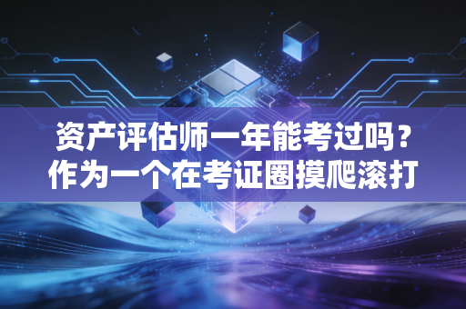 资产评估师一年能考过吗？作为一个在考证圈摸爬滚打多年的注会人，我想和你聊聊大实话