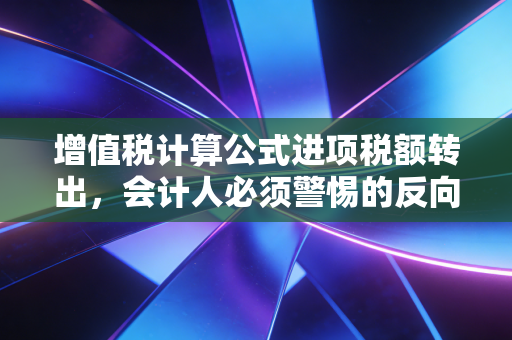 增值税计算公式进项税额转出,会计人必须警惕的反向操作与实务避坑指南