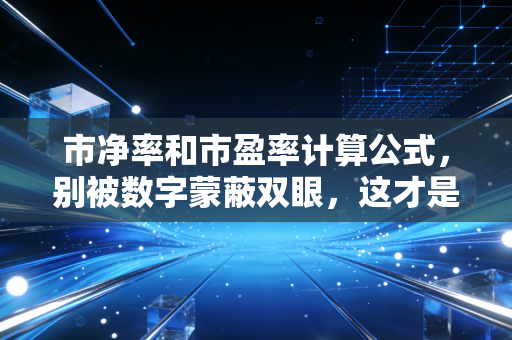 市净率和市盈率计算公式,别被数字蒙蔽双眼,这才是估值的真正逻辑