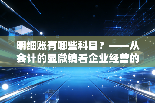 明细账有哪些科目?——从会计的显微镜看企业经营的毛细血管