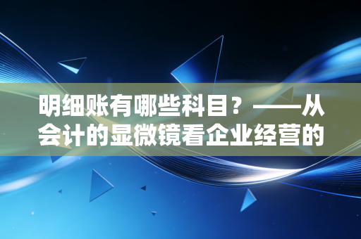明细账有哪些科目?——从会计的显微镜看企业经营的毛细血管