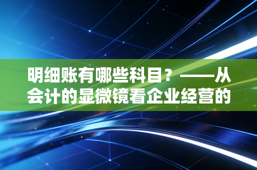 明细账有哪些科目？——从会计的显微镜看企业经营的毛细血管