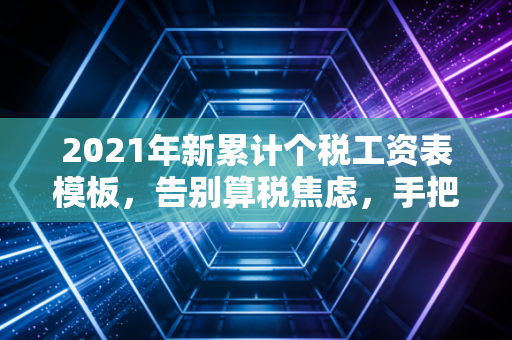 2021年新累计个税工资表模板,告别算税焦虑,手把手教你搞定累计预扣法