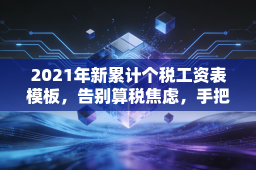 2021年新累计个税工资表模板，告别算税焦虑，手把手教你搞定累计预扣法