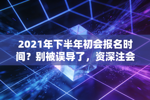 2021年下半年初会报名时间?别被误导了,资深注会人带你理清考证路