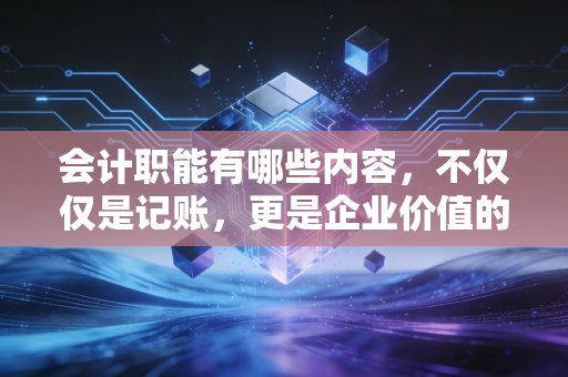 会计职能有哪些内容,不仅仅是记账,更是企业价值的守护者与创造者