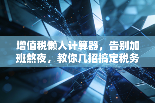 增值税懒人计算器，告别加班熬夜，教你几招搞定税务大坑