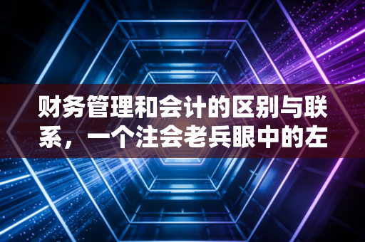 财务管理和会计的区别与联系,一个注会老兵眼中的左手与右手