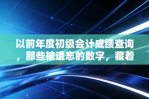 以前年度初级会计成绩查询,那些被遗忘的数字,藏着你的职业起点