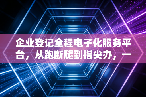 企业登记全程电子化服务平台,从跑断腿到指尖办,一位注会眼中的创业巨变