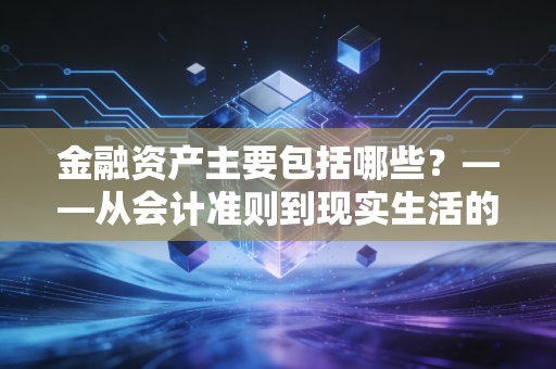 金融资产主要包括哪些?——从会计准则到现实生活的深度解析