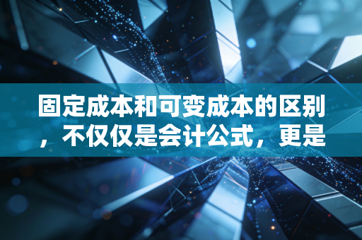 固定成本和可变成本的区别，不仅仅是会计公式，更是商业生存的底层逻辑