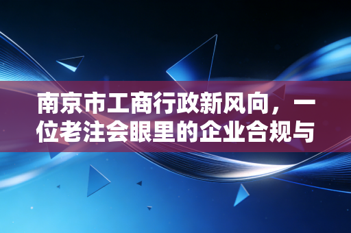 南京市工商行政新风向,一位老注会眼里的企业合规与生存智慧