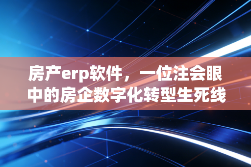 房产erp软件,一位注会眼中的房企数字化转型生死线