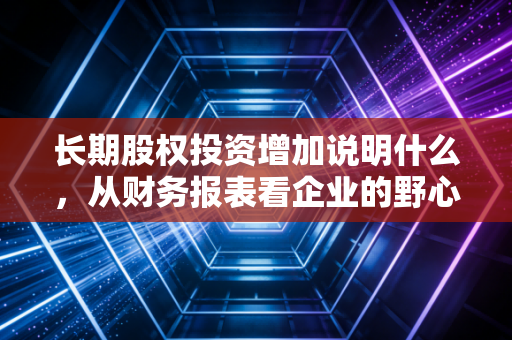 长期股权投资增加说明什么,从财务报表看企业的野心与隐忧