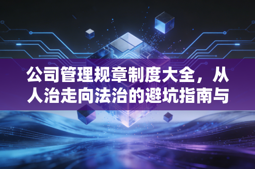 公司管理规章制度大全,从人治走向法治的避坑指南与实操心法