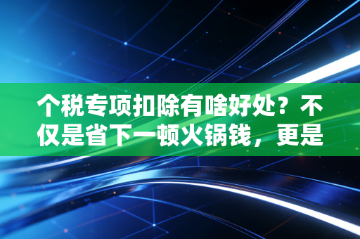 个税专项扣除有啥好处?不仅是省下一顿火锅钱,更是国家给你的隐形加薪