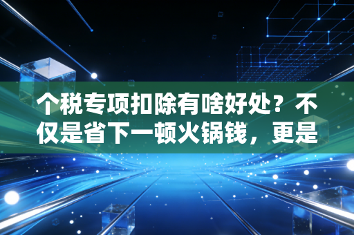 个税专项扣除有啥好处?不仅是省下一顿火锅钱,更是国家给你的隐形加薪