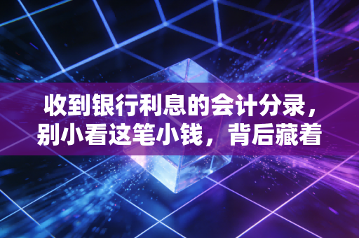 收到银行利息的会计分录，别小看这笔小钱，背后藏着资金管理的大学问