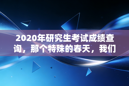 2020年研究生考试成绩查询，那个特殊的春天，我们如何面对命运的审判