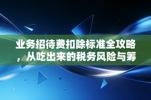 业务招待费扣除标准全攻略,从吃出来的税务风险与筹划艺术