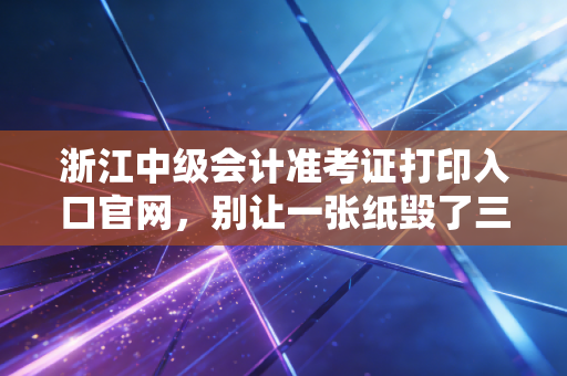 浙江中级会计准考证打印入口官网,别让一张纸毁了三年的努力,附详细攻略