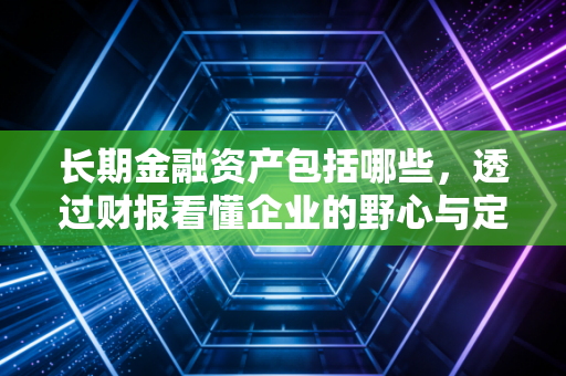 长期金融资产包括哪些，透过财报看懂企业的野心与定力