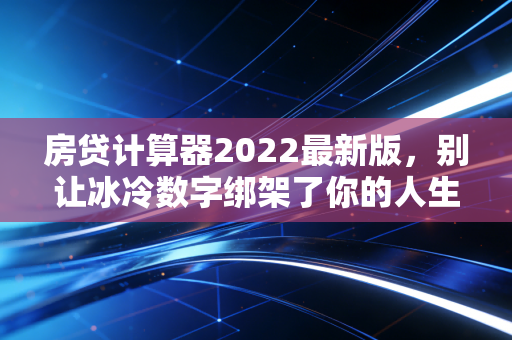 房贷计算器2022最新版,别让冰冷数字绑架了你的人生,听听注会怎么说