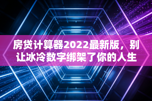 房贷计算器2022最新版，别让冰冷数字绑架了你的人生，听听注会怎么说