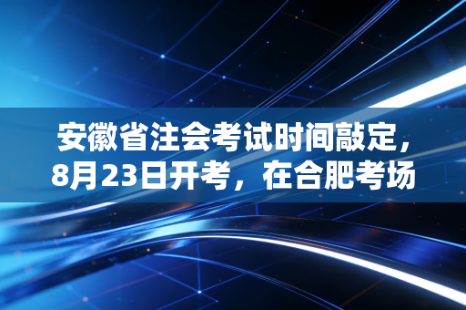 安徽省注会考试时间敲定，8月23日开考，在合肥考场的那段日子里，我们都在经历什么？