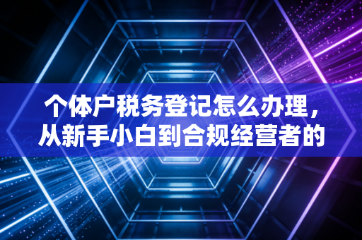 个体户税务登记怎么办理，从新手小白到合规经营者的必修课