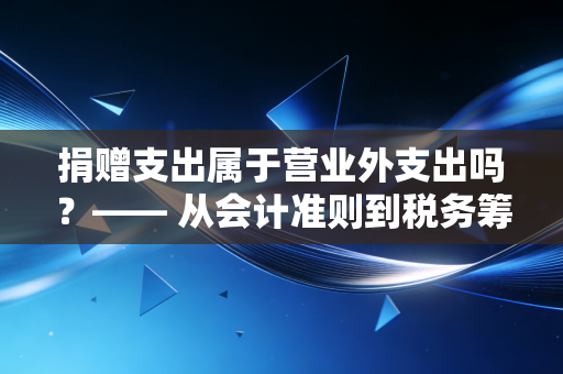 捐赠支出属于营业外支出吗？—— 从会计准则到税务筹划的深度实战解析