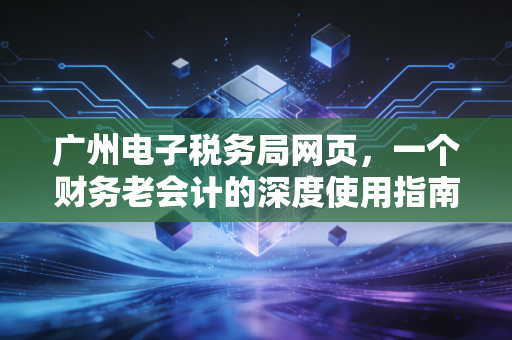 广州电子税务局网页，一个财务老会计的深度使用指南与避坑实录