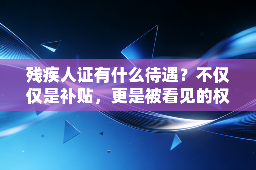 残疾人证有什么待遇?不仅仅是补贴,更是被看见的权利与保障