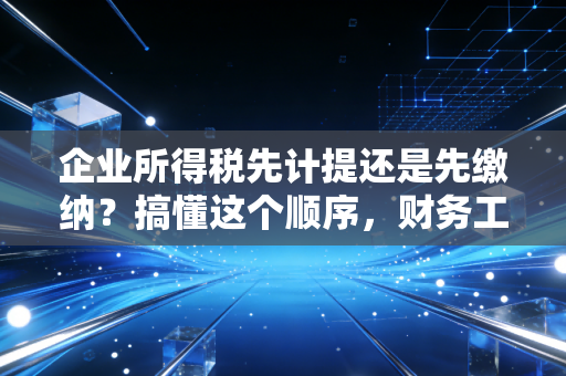 企业所得税先计提还是先缴纳?搞懂这个顺序,财务工作才算入门