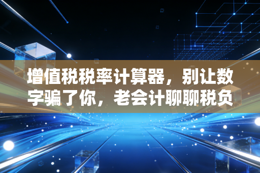 增值税税率计算器,别让数字骗了你,老会计聊聊税负背后的门道