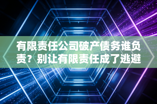 有限责任公司破产债务谁负责？别让有限责任成了逃避债务的避风港