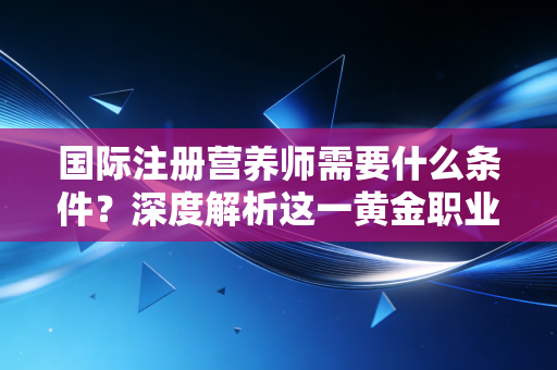 国际注册营养师需要什么条件？深度解析这一黄金职业的准入门槛与进阶之路