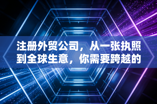 注册外贸公司，从一张执照到全球生意，你需要跨越的不仅仅是时区