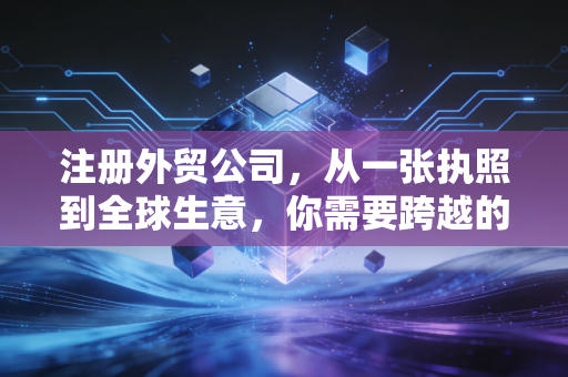 注册外贸公司，从一张执照到全球生意，你需要跨越的不仅仅是时区