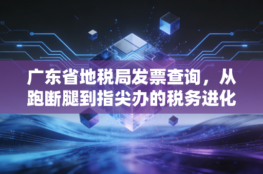 广东省地税局发票查询，从跑断腿到指尖办的税务进化史与实操指南
