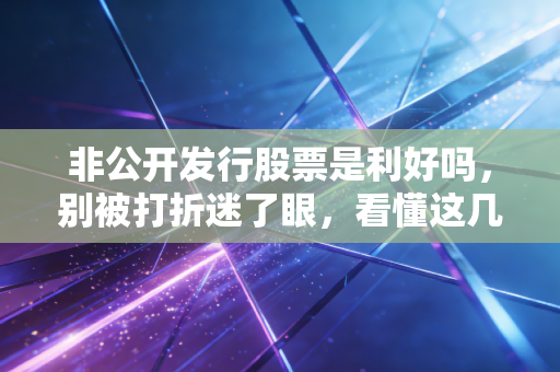 非公开发行股票是利好吗,别被打折迷了眼,看懂这几点才算真内行